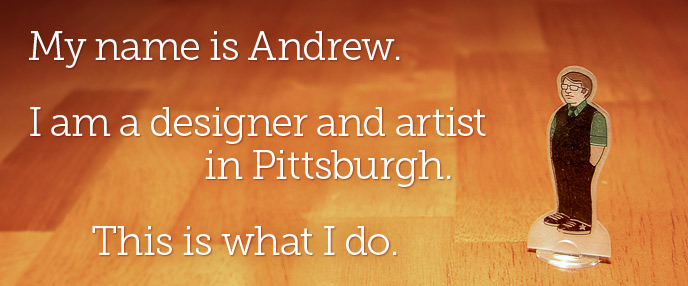 I am a designer and artist in Pittsburgh. This is what I do.
